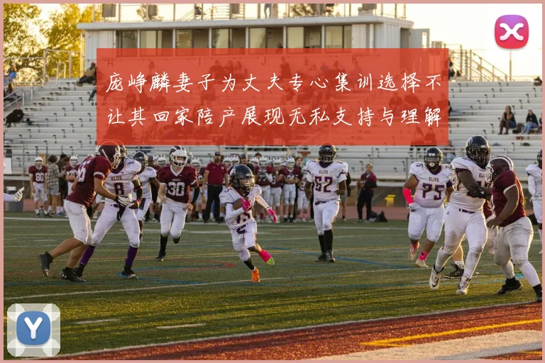 庞峥麟妻子为丈夫专心集训选择不让其回家陪产展现无私支持与理解