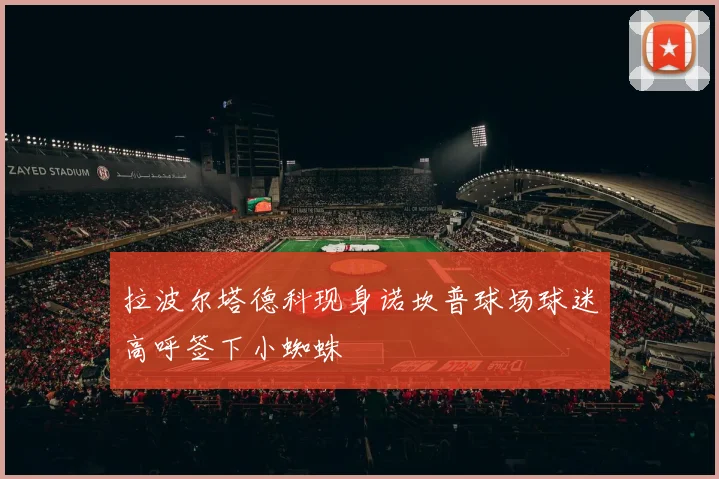 拉波尔塔德科现身诺坎普球场球迷高呼签下小蜘蛛