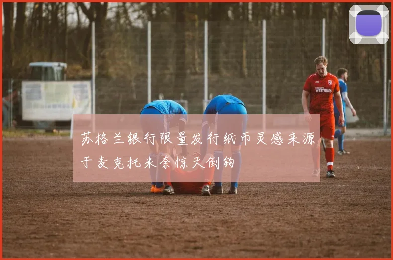 苏格兰银行限量发行纸币灵感来源于麦克托米奈惊天倒钩
