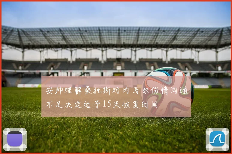 安帅理解桑托斯对内马尔伤情沟通不足决定给予15天恢复时间