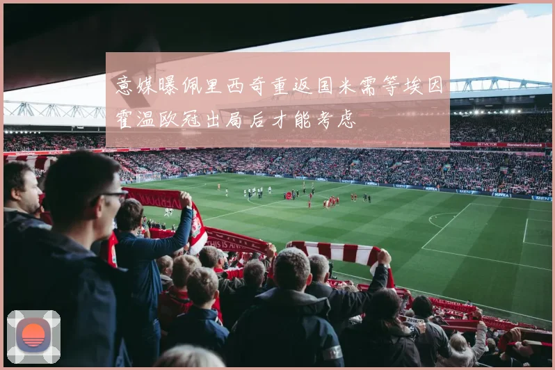 意媒曝佩里西奇重返国米需等埃因霍温欧冠出局后才能考虑