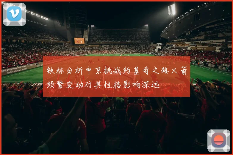 铁林分析申京挑战约基奇之路火箭频繁变动对其性格影响深远
