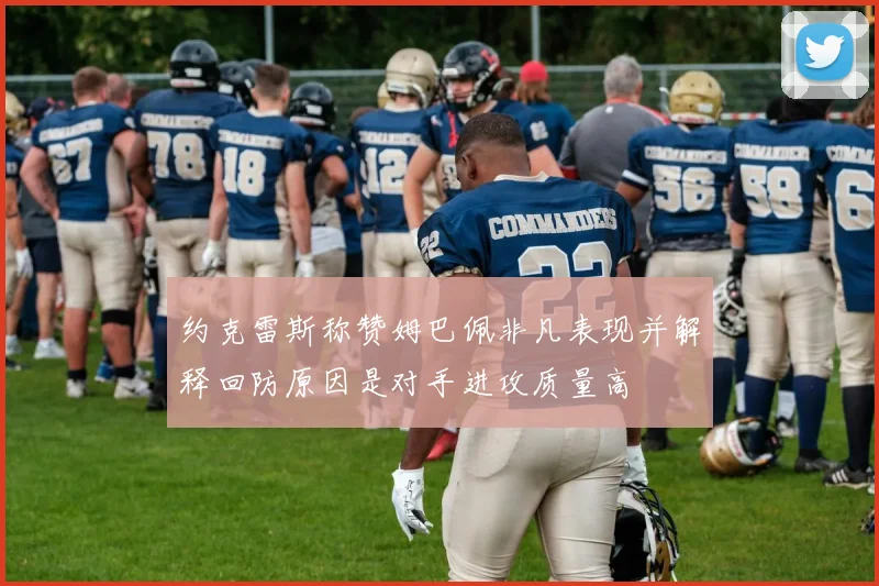约克雷斯称赞姆巴佩非凡表现并解释回防原因是对手进攻质量高