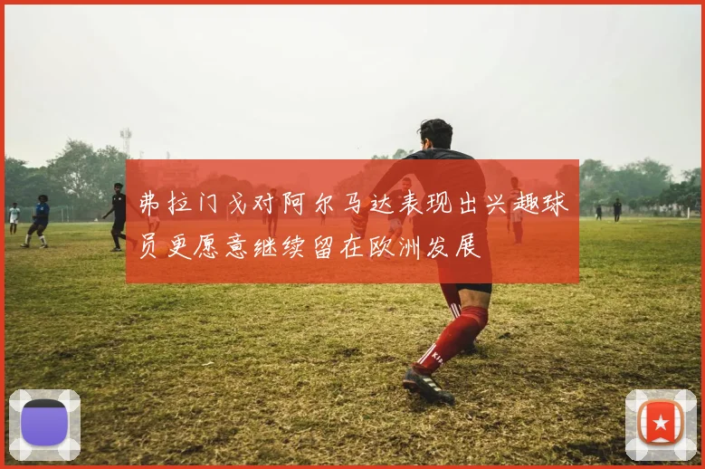 弗拉门戈对阿尔马达表现出兴趣球员更愿意继续留在欧洲发展