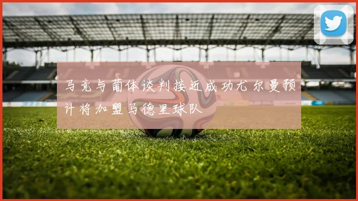 马竞与葡体谈判接近成功尤尔曼预计将加盟马德里球队