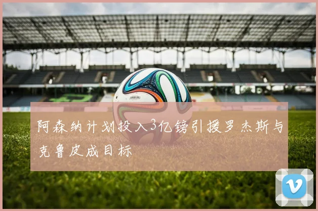 阿森纳计划投入3亿镑引援罗杰斯与克鲁皮成目标
