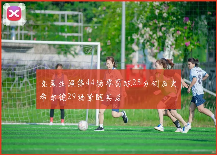 克莱生涯第44场零罚球25分创历史希尔德29场紧随其后