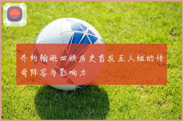 乔约翰逊回顾历史首发五人组的传奇阵容与影响力