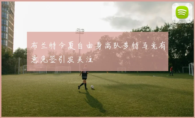 布兰特今夏自由身离队多特马竞有意免签引发关注