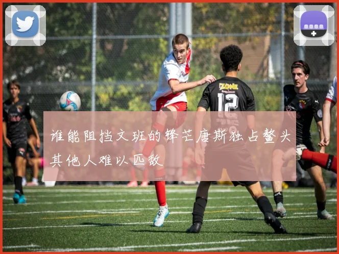 谁能阻挡文班的锋芒唐斯独占鳌头其他人难以匹敌