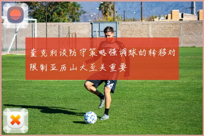 奎克利谈防守策略强调球的转移对限制亚历山大至关重要