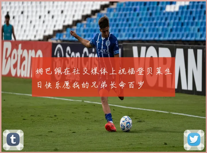 姆巴佩在社交媒体上祝福登贝莱生日快乐愿我的兄弟长命百岁