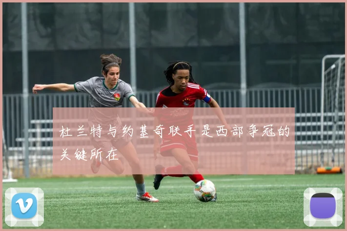 杜兰特与约基奇联手是西部争冠的关键所在