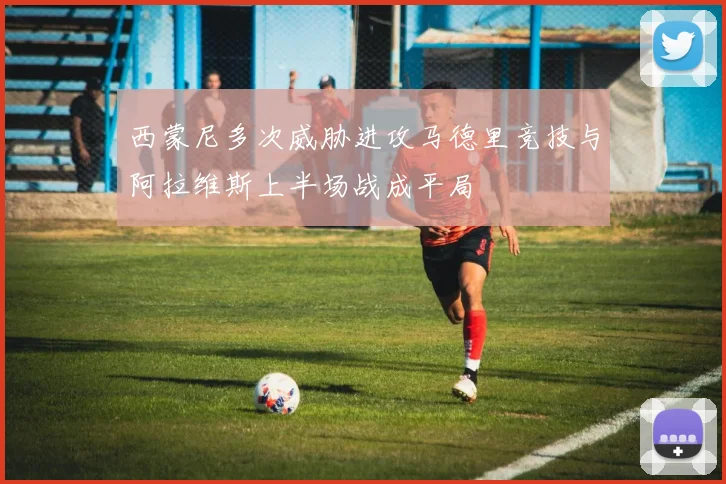 西蒙尼多次威胁进攻马德里竞技与阿拉维斯上半场战成平局