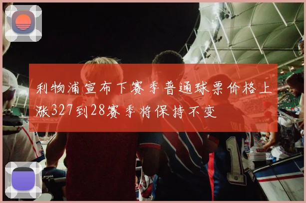 利物浦宣布下赛季普通球票价格上涨327到28赛季将保持不变