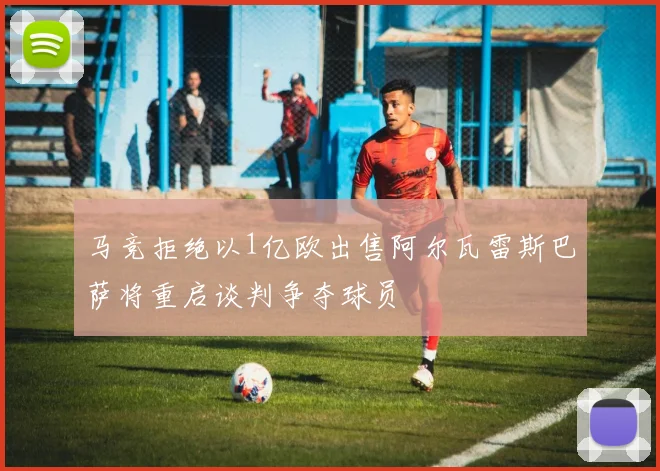 马竞拒绝以1亿欧出售阿尔瓦雷斯巴萨将重启谈判争夺球员