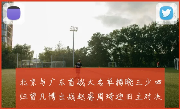 北京与广东首战大名单揭晓三少回归曾凡博出战赵睿周琦迎旧主对决